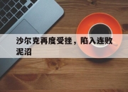 爱游戏app活动-沙尔克再度受挫，陷入连败泥沼的简单介绍