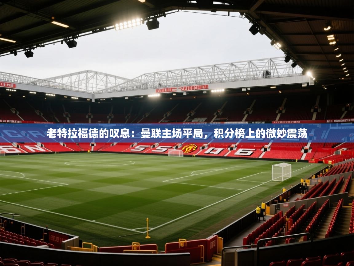 老特拉福德的叹息:曼联主场平局,积分榜上的微妙震荡