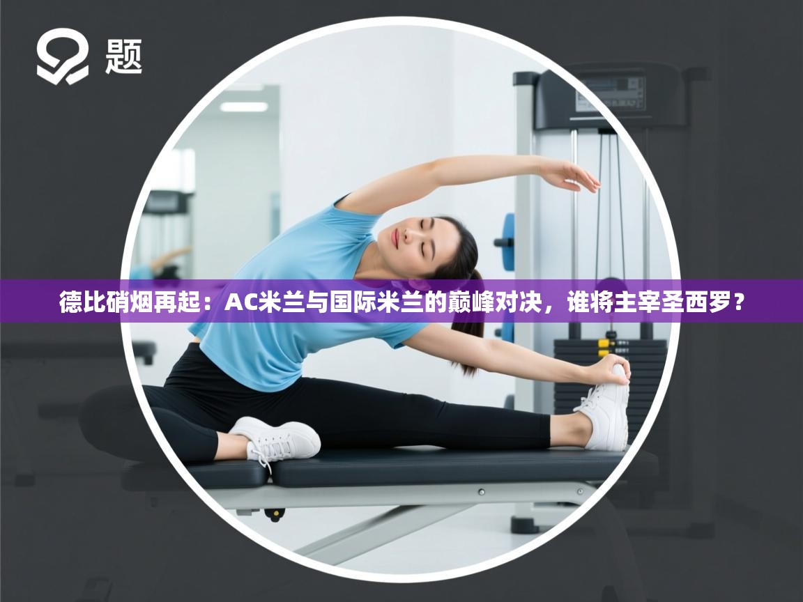 德比硝烟再起：AC米兰与国际米兰的巅峰对决，谁将主宰圣西罗？