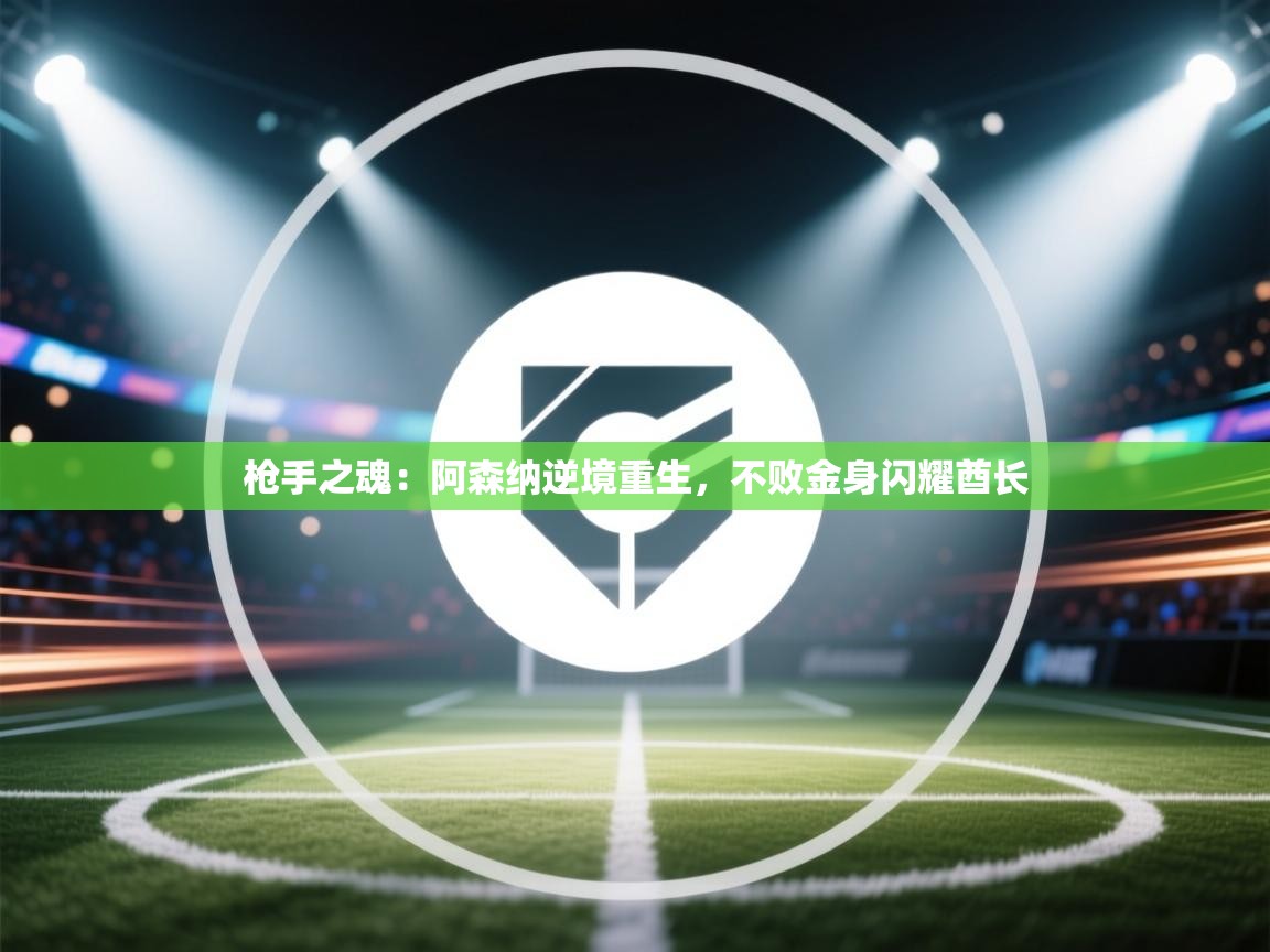 枪手之魂:阿森纳逆境重生,不败金身闪耀酋长 第2张