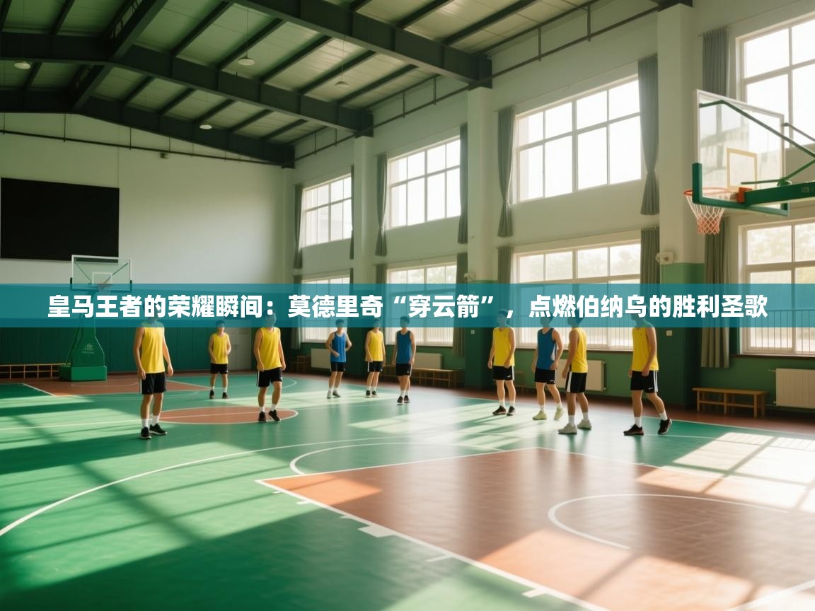 皇马王者的荣耀瞬间:莫德里奇“穿云箭”,点燃伯纳乌的胜利圣歌